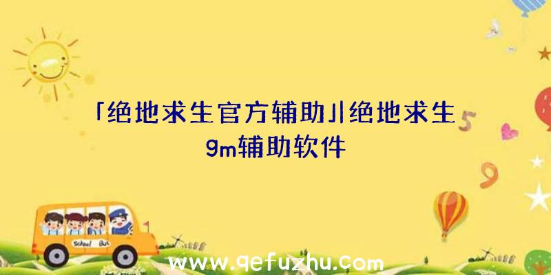 「绝地求生官方辅助」|绝地求生gm辅助软件